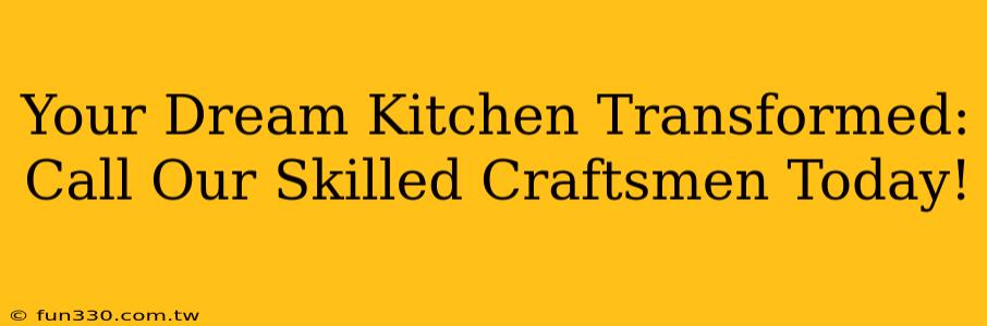 Your Dream Kitchen Transformed: Call Our Skilled Craftsmen Today!