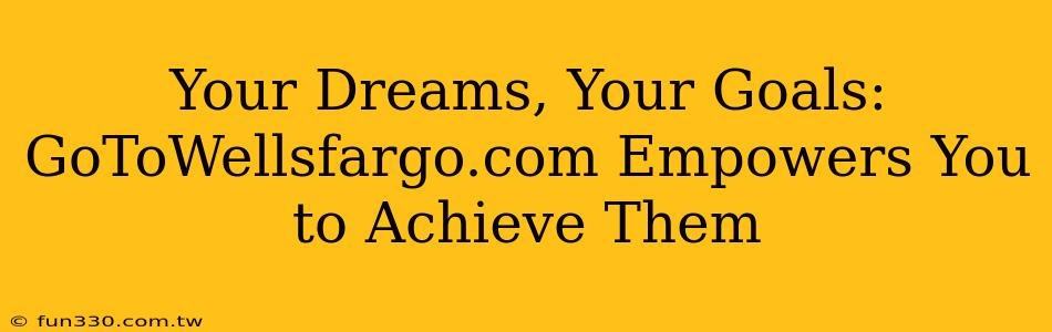 Your Dreams, Your Goals: GoToWellsfargo.com Empowers You to Achieve Them