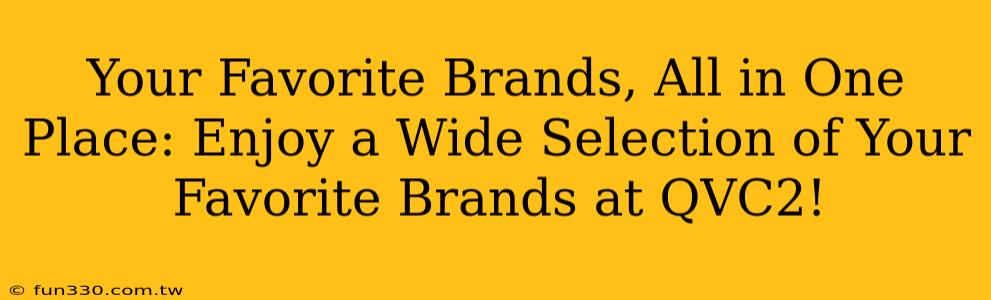 Your Favorite Brands, All in One Place: Enjoy a Wide Selection of Your Favorite Brands at QVC2!