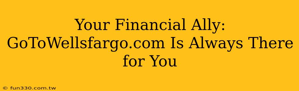 Your Financial Ally: GoToWellsfargo.com Is Always There for You