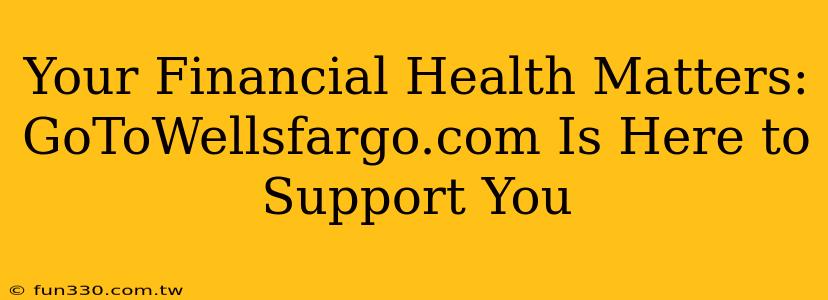 Your Financial Health Matters: GoToWellsfargo.com Is Here to Support You