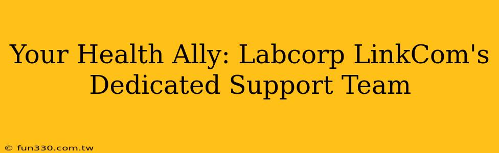 Your Health Ally: Labcorp LinkCom's Dedicated Support Team