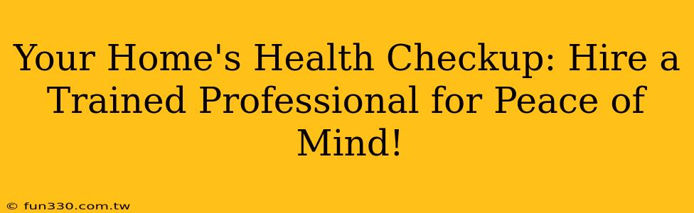 Your Home's Health Checkup: Hire a Trained Professional for Peace of Mind!