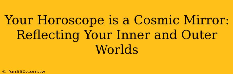 Your Horoscope is a Cosmic Mirror: Reflecting Your Inner and Outer Worlds