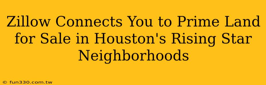 Zillow Connects You to Prime Land for Sale in Houston's Rising Star Neighborhoods