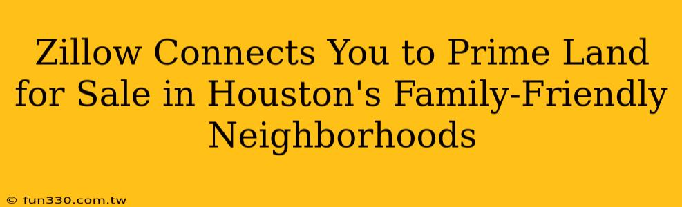 Zillow Connects You to Prime Land for Sale in Houston's Family-Friendly Neighborhoods