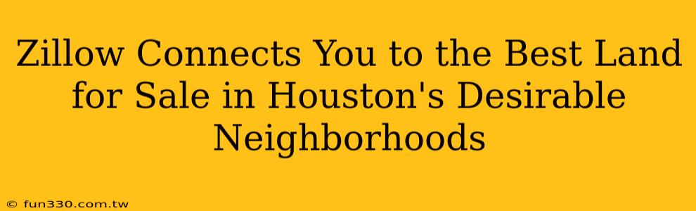 Zillow Connects You to the Best Land for Sale in Houston's Desirable Neighborhoods