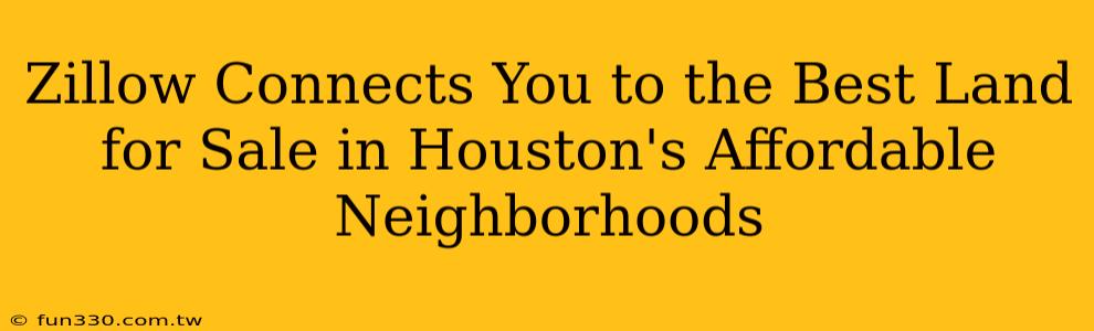 Zillow Connects You to the Best Land for Sale in Houston's Affordable Neighborhoods