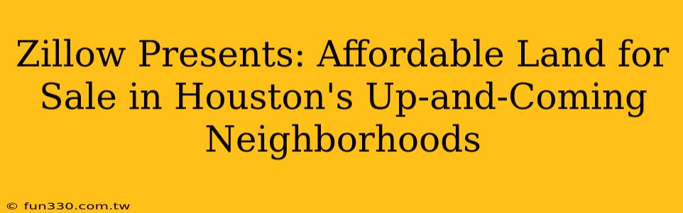 Zillow Presents: Affordable Land for Sale in Houston's Up-and-Coming Neighborhoods