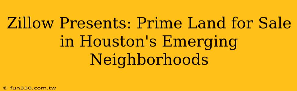 Zillow Presents: Prime Land for Sale in Houston's Emerging Neighborhoods